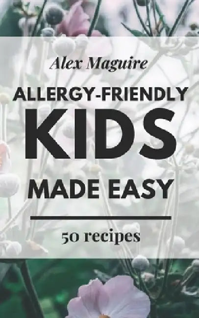 Allergy-Friendly Kids Made Easy: Simple, Safe, Kid-Approved Recipes for Dairy-Free, Nut-Free, and Egg-Free Families by Alex Maguire