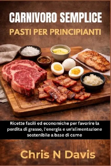 Carnivoro Semplice Pasti Per Principianti: Ricette facili ed economiche per favorire la perdita di grasso, l'energia e un'alimentazione sostenibile a by Chris N. Davis