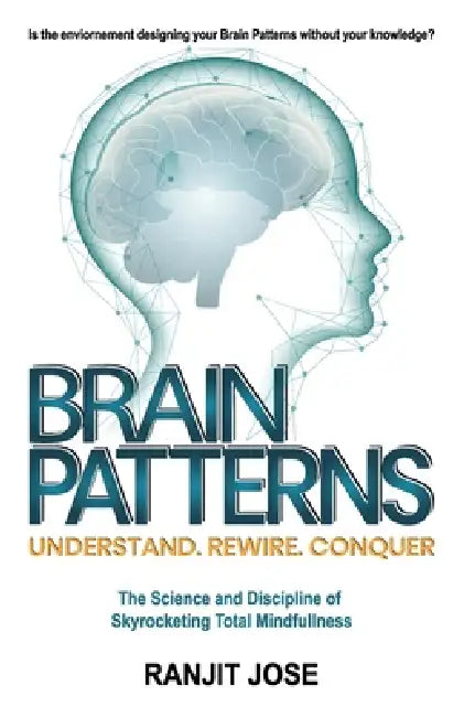 BRAIN PATTERNS - Understand. Rewire. Conquer.: The Science and Discipline of Skyrocketing Total Mindfulness by Ranjit Jose