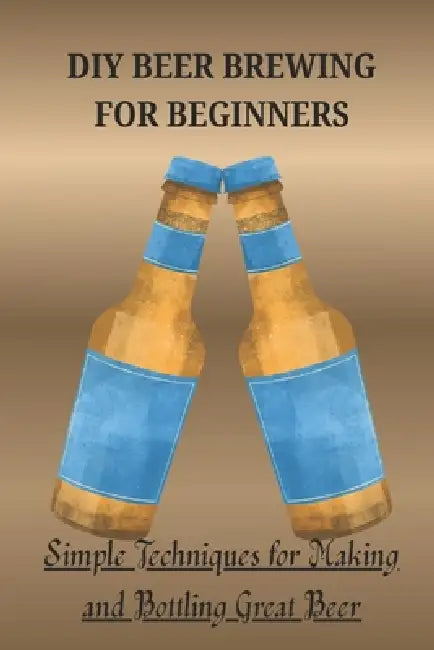 DIY Beer Brewing for Beginners: Simple Techniques for Making and Bottling Great Beer by Larry Justin Justin