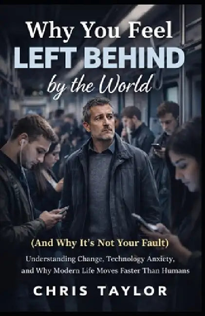 Why You Feel Left Behind by the World (And Why It's Not Your Fault): Understanding Change, Technology Anxiety, and Why Modern Life Moves Faster Than H by Chris Taylor