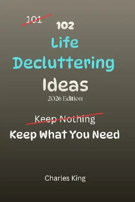 102 Life Decluttering Ideas: No Mess. No Overwhelm. Just Simple Ways to Clear Your Life by Charles King