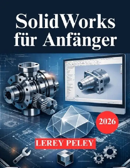 SolidWorks für Anfänger: Ein praktischer Leitfaden zur 3D Modellierung für Ingenieure by Lerey Peley