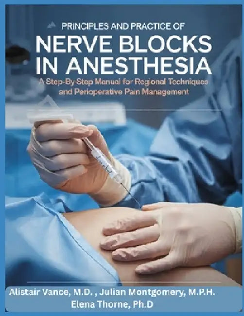 Principles and Practice of Nerve Blocks in Anesthesia: A Step-by-Step Manual for Regional Techniques and Perioperative Pain Management by Julian Montgomery M. P. H., Elena Thorne, Alistair Vance M. D.