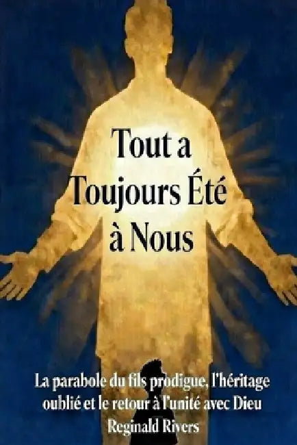 Tout a Toujours Été à Nous: La parabole du fils prodigue, l'héritage oublié et le retour à l'unité avec Dieu by Reginald Rivers