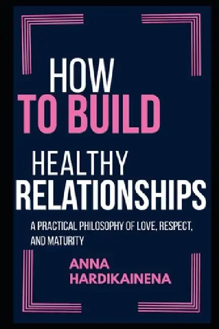How to Build Healthy Relationships: A Practical Philosophy of Love, Respect, and Maturity by Anna Hardikainena