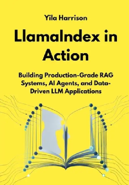 LlamaIndex in Action: Building Production-Grade RAG Systems, AI Agents, and Data-Driven LLM Applications by Yila Harrison