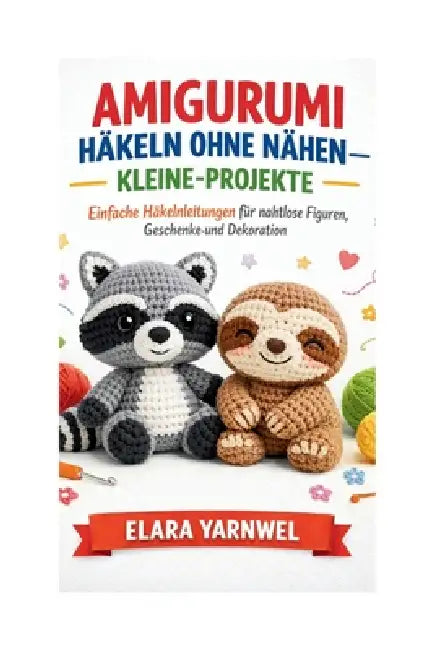 Amigurumi Häkeln Ohne Nähen - Kleine-Projekte: Einfache Häkelanleitungen für nahtlose Figuren, Geschenke und Dekoration by Elara Yarnwel