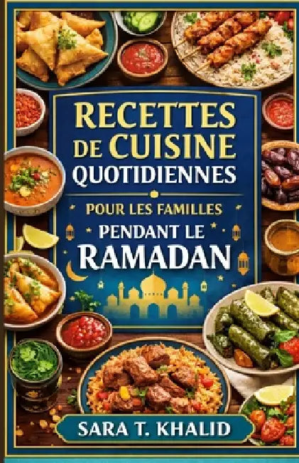 Recettes de Cuisine Quotidiennes Pour Les Familles Pendant Le Ramadan: Des recettes simples et réconfortantes pour l'Iftar, le Suhoor et le quotidien by Sara T. Khalid