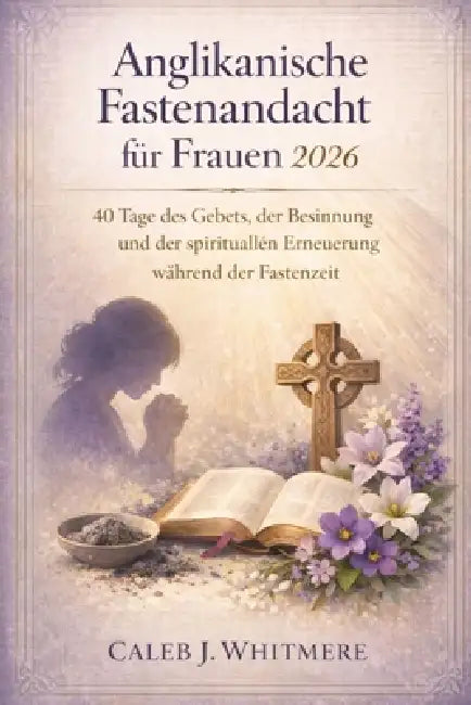 Anglikanische Fastenandacht für Frauen 2026: 40 Tage des Gebets, der Besinnung und der spirituellen Erneuerung während der Fastenzeit by Caleb J. Whitmere