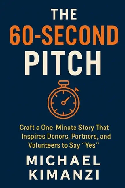 The 60-Second Pitch: Craft a One-Minute Story That Inspires Donors, Partners, and Volunteers to Say "Yes" by Michael Kimanzi