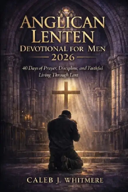 Anglican Lenten Devotional for Men 2026: 40 Days of Prayer, Discipline, and Faithful Living Through Lent by Caleb J. Whitmere