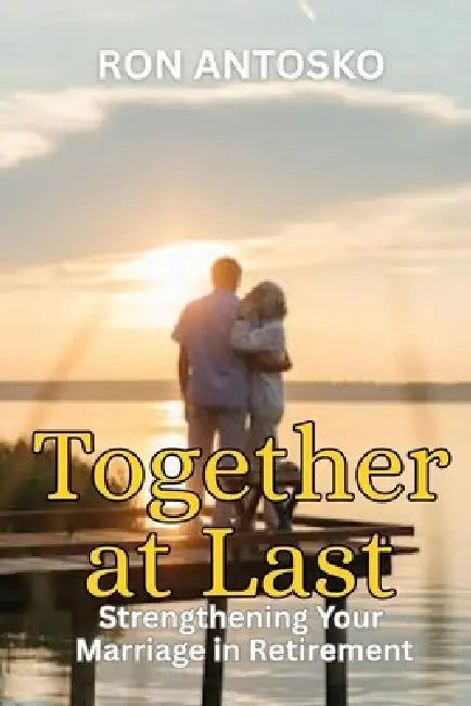 Together at Last: Strengthening Your Marriage in Retirement by Ron Antosko