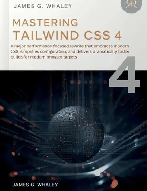Mastering Tailwind CSS 4: A major performance-focused rewrite that embraces modern CSS, simplifies configuration, and delivers dramatically faster bui by James G. Whaley