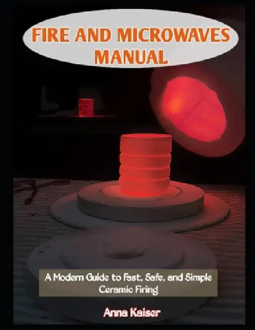 Fire and Microwaves Manual: A Modern Guide to Fast, Safe, and Simple Ceramic Firing by Anna Kaiser