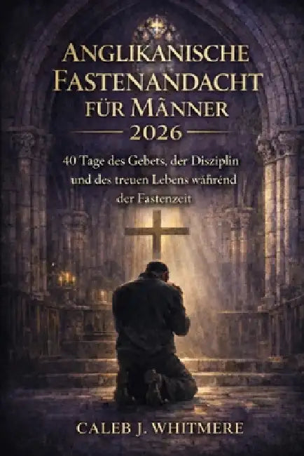 Anglikanische Fastenandacht für Männer 2026: 40 Tage des Gebets, der Disziplin und des treuen Lebens während der Fastenzeit by Caleb J. Whitmere