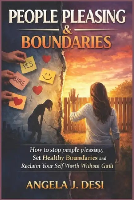 People Pleasing & Boundaries: How to Stop People Pleasing, Set Healthy Boundaries, and Reclaim Your Self-Worth Without Guilt by Angela J. Desi