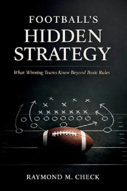 Football's Hidden Strategy: What winning teams know beyond basic rules by Raymond M. Check