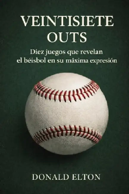 Veintisiete Outs: Diez juegos que revelan el béisbol en su grandeza by Donald Elton