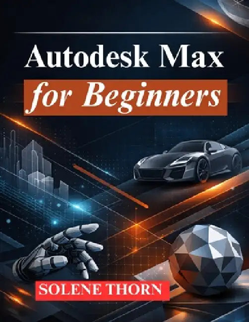 Autodesk Max for Beginners: Master 3D Modeling, Animation, and Rendering by Solene Thorn