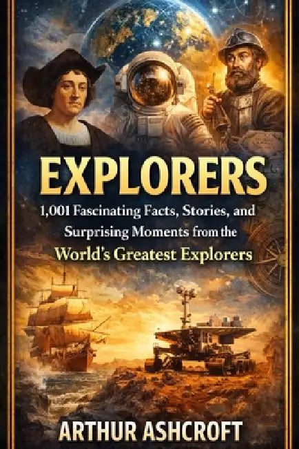 Explorers: 1,001 Fascinating Facts, Stories, and Surprising Moments from the World's Greatest Explorers by Arthur Ashcroft