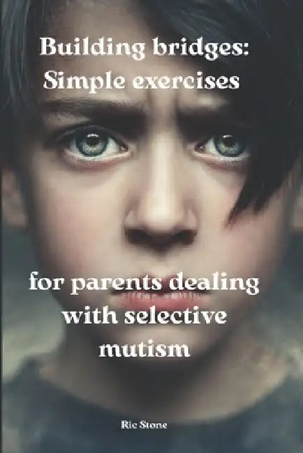 Building bridges: Simple exercises for parents dealing with selective mutism by Ric Stone