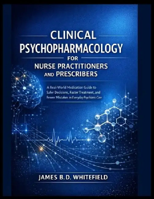 Clinical Psychopharmacology for Nurse Practitioners and Prescribers: A Real-World Medication Guide to Safer Decisions, Faster Treatment, and Fewer Mis by James B. D. Whitefield