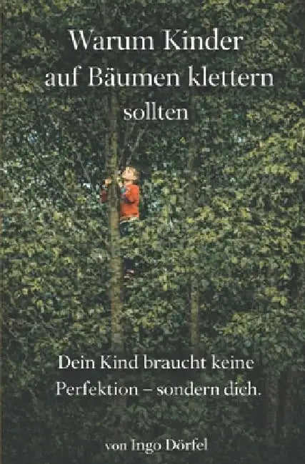 Warum Kinder auf Bäumen klettern sollten: Dein Kind braucht keine Perfektion - sondern dich. by Ingo Dörfel