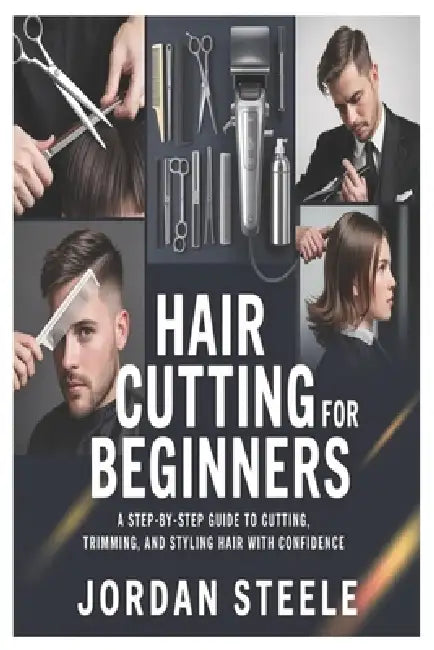 Hair Cutting for Beginners: A Step-by-Step Guide to Cutting, Trimming, and Styling Hair with Confidence by Jordan Steele