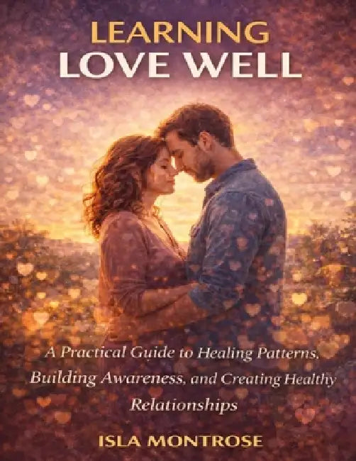 Learning Love Well: A Practical Guide to Healing Patterns, Building Awareness, and Creating Healthy Relationships by Isla Montrose