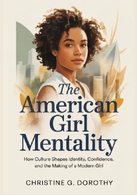 The American Girl Mentality: How Culture Shapes Identity, Confidence, and the Making of a Modern Girl by Christine G. Dorothy