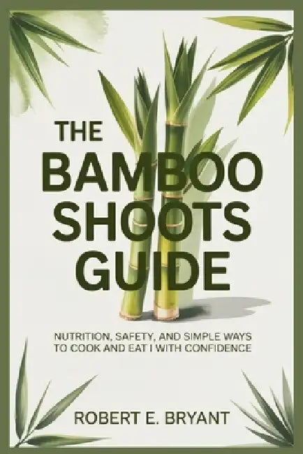 The Bamboo Shoots Guide: Nutrition, Safety, and Simple Ways to Cook and Eat Them with Confidence by Robert E. Bryant