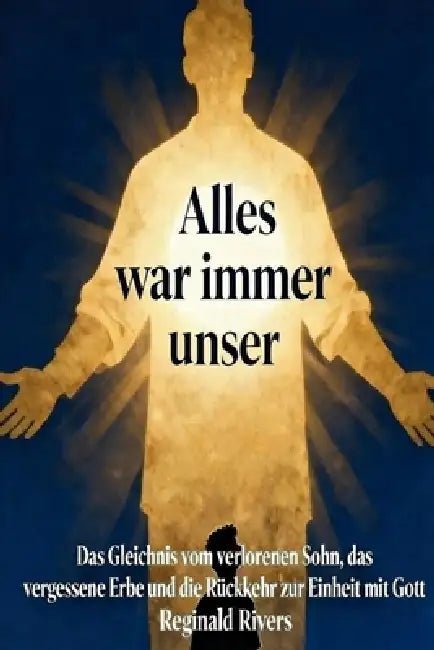 "Alles war immer unser": Das Gleichnis vom verlorenen Sohn, das vergessene Erbe und die Rückkehr zur Einheit mit Gott by Reginald Rivers