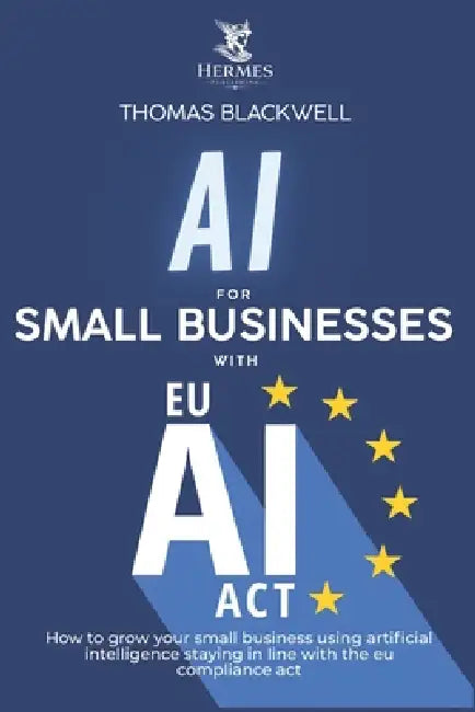 Ai For small business with eu ai act: How to grow your small business using artificial intelligencestaying in line with the eu compliance act by Thomas Blackwell