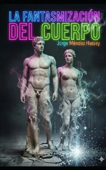 La Fantasmización del Cuerpo: De la Tinta al Chip: La Obsesión por Modificar lo que Está Desapareciendo by Jorge Méndez Hassey