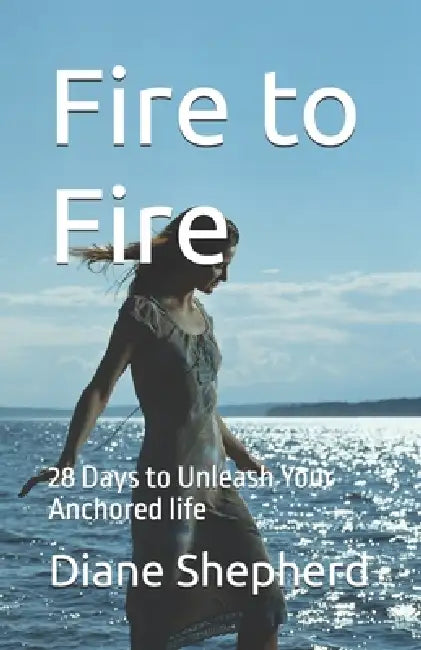 Fire to Fire: 28 Days to Unleash Your Anchored life by Diane Shepherd