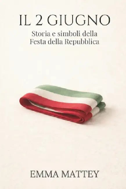 IL 2 GIUGNO - Storia e simboli della Festa della Repubblica: Origini, significato e memoria civile by Emma Mattey