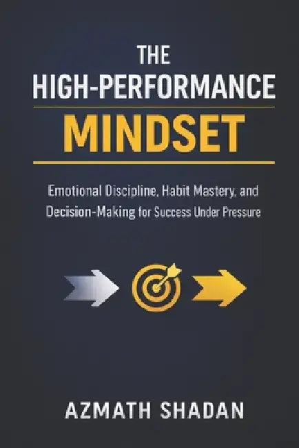 The High-Performance Mindset: Emotional Discipline, Habit Mastery, and Decision-Making for Success Under Pressure by Azmath Shadan