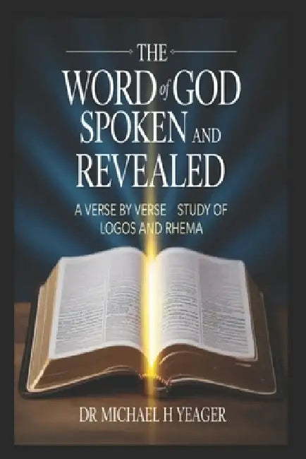The Word of God Spoken and Revealed: A Verse by Verse Study of Logos and Rhema by Michael H. Yeager