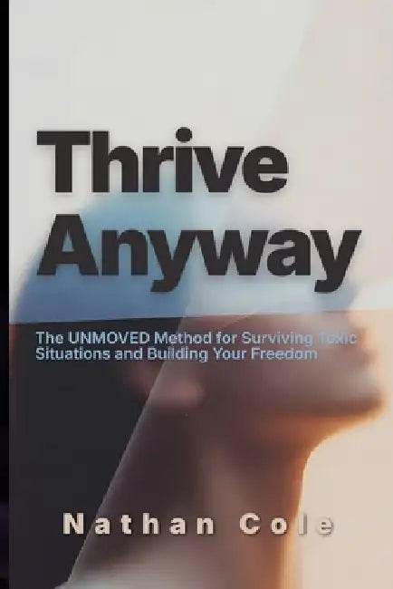 Thrive Anyway: The UNMOVED Method for Surviving Toxic Situations and Building Your Freedom by Nathaniel Cole