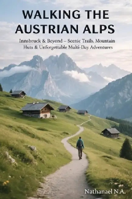 Walking the Austrian Alps: Innsbruck & Beyond - Scenic Trails, Mountain Huts & Unforgettable Multi-Day Adventures by Nathanael N. a.