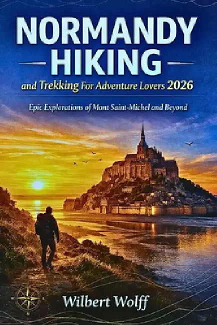 Normandy Hiking and Trekking Guide For Adventure Lovers 2026: Epic Explorations of Mont Saint-Michel and Beyond by Wilbert Wolff