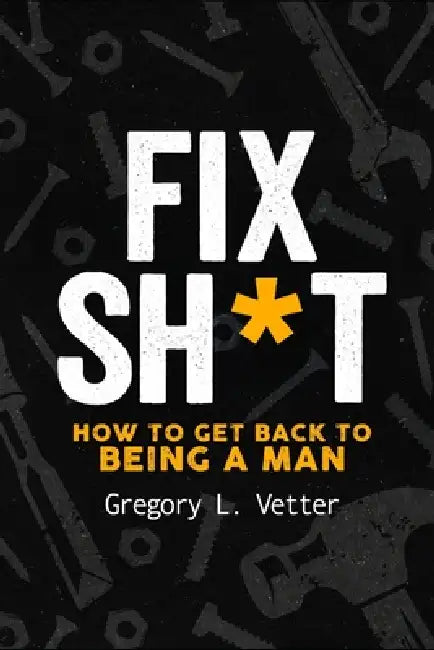 Fix Sh*t: How to Get Back to Being a Man by Gregory L. Vetter