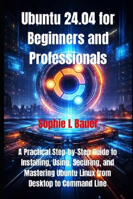 Ubuntu 24.04 for Beginners and Professionals: A Practical Step-by-Step Guide to Installing, Using, Securing, and Mastering Ubuntu Linux from Desktop t by Sophie L. Bauer