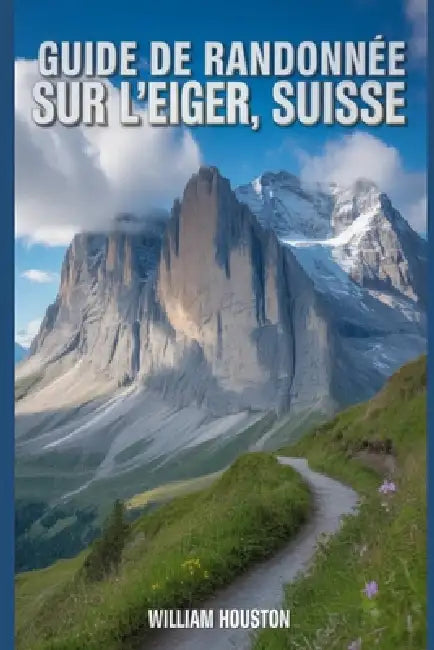 Guide de randonnée sur l'Eiger, Suisse: Un guide pour une expérience de randonnée enrichissante. by William Houston