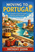 Moving to Portugal: The Complete Guide for Expats, Nomads, and Newcomers by Anthony Quinn