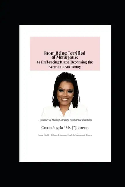 From Being Terrified of Menopause to Embracing It and Becoming the Woman I Am Today by Coach Angela Mz J. Johnson, Coach Angela '. Mz J' Johnson