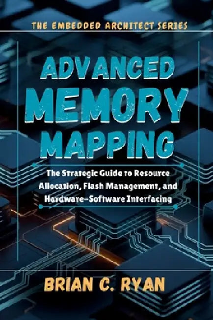 Advanced Memory Mapping: The Strategic Guide to Resource Allocation, Flash Management, and Hardware-Software Interfacing by Brian C. Ryan