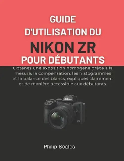 Guide d'Utilisation Du Nikon Zr Pour Débutants: Obtenez une exposition homogène grâce à la mesure, la compensation, les histogrammes et la balance des by Philip Scales