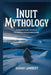 Inuit Mythology: Forgotten Arctic Creatures, Sea Deities, and Ancestral Beliefs by Sarah Lambert